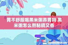 胃不舒服喝黑米粥养胃吗 黑米粥怎么熬粘稠又香