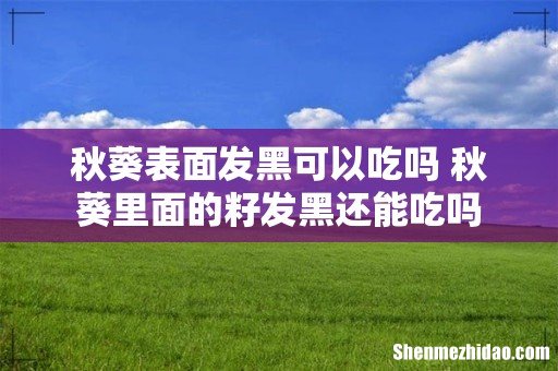秋葵表面发黑可以吃吗 秋葵里面的籽发黑还能吃吗