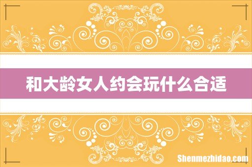 和大龄女人约会玩什么合适