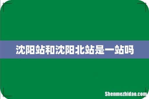 沈阳站和沈阳北站是一站吗