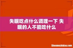 失眠吃点什么调理一下 失眠的人不能吃什么