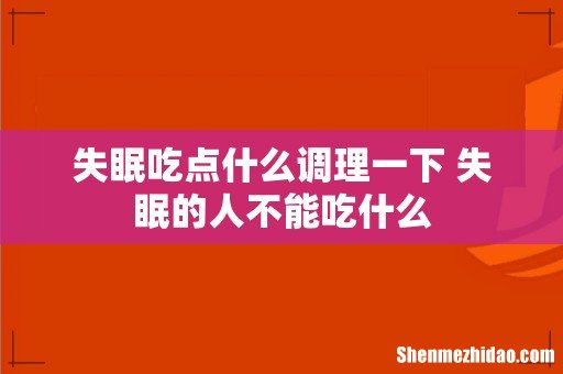 失眠吃点什么调理一下 失眠的人不能吃什么
