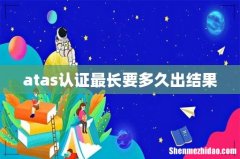 atas认证最长要多久出结果