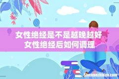 女性绝经是不是越晚越好 女性绝经后如何调理