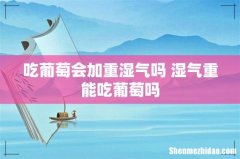 吃葡萄会加重湿气吗 湿气重能吃葡萄吗
