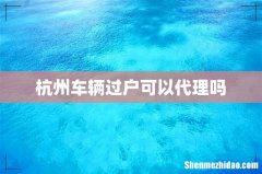 杭州车辆过户可以代理吗