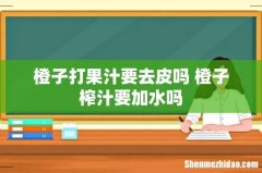 橙子打果汁要去皮吗 橙子榨汁要加水吗