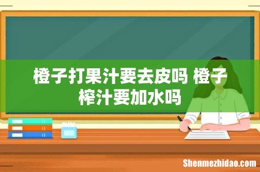 橙子打果汁要去皮吗 橙子榨汁要加水吗