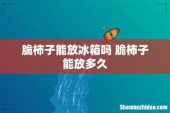 脆柿子能放冰箱吗 脆柿子能放多久