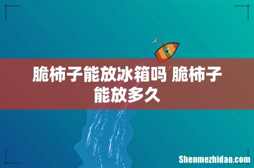 脆柿子能放冰箱吗 脆柿子能放多久