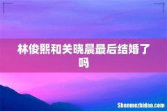 林俊熙和关晓晨最后结婚了吗