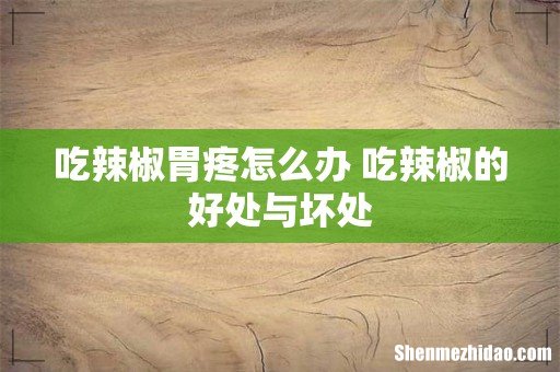 吃辣椒胃疼怎么办 吃辣椒的好处与坏处