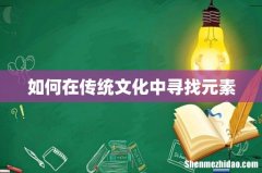 如何在传统文化中寻找元素