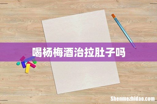 喝杨梅酒治拉肚子吗
