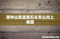原神尘歌壶里石头怎么向上堆叠