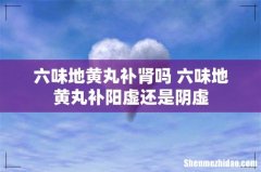 六味地黄丸补肾吗 六味地黄丸补阳虚还是阴虚
