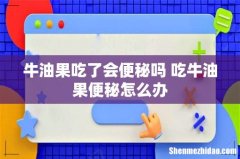 牛油果吃了会便秘吗 吃牛油果便秘怎么办