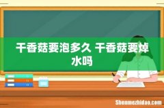 干香菇要泡多久 干香菇要焯水吗