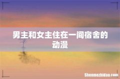 男主和女主住在一间宿舍的动漫