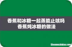 香蕉和冰糖一起蒸能止咳吗 香蕉炖冰糖的做法