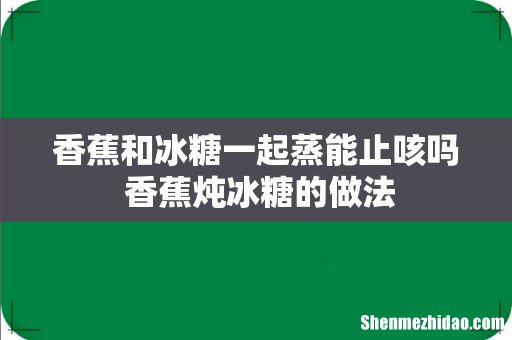 香蕉和冰糖一起蒸能止咳吗 香蕉炖冰糖的做法