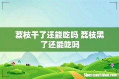 荔枝干了还能吃吗 荔枝黑了还能吃吗