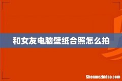 和女友电脑壁纸合照怎么拍