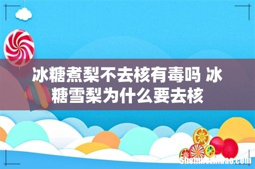 冰糖煮梨不去核有毒吗 冰糖雪梨为什么要去核