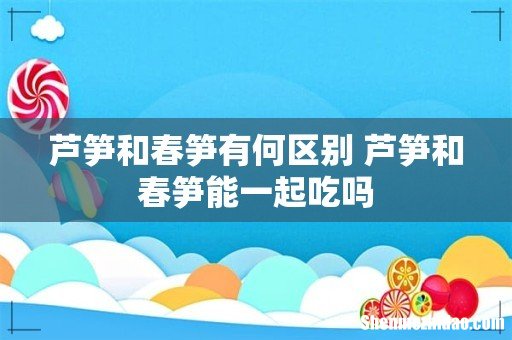 芦笋和春笋有何区别 芦笋和春笋能一起吃吗