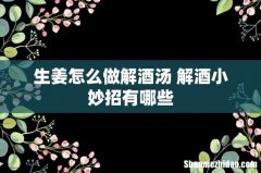 生姜怎么做解酒汤 解酒小妙招有哪些