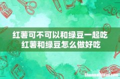 红薯可不可以和绿豆一起吃 红薯和绿豆怎么做好吃