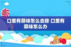 口里有蒜味怎么去除 口里有蒜味怎么办