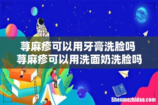 荨麻疹可以用牙膏洗脸吗 荨麻疹可以用洗面奶洗脸吗？