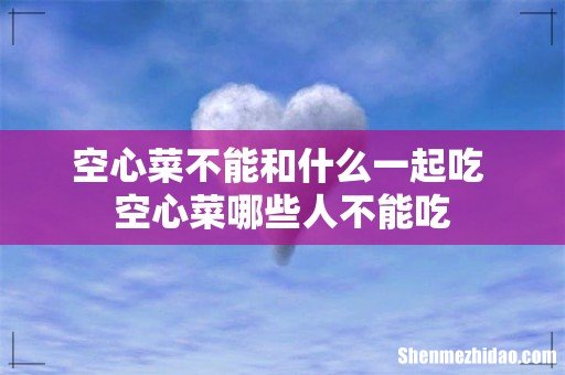 空心菜不能和什么一起吃 空心菜哪些人不能吃