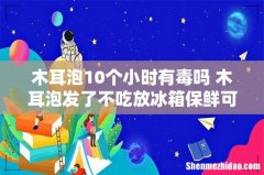 木耳泡10个小时有毒吗 木耳泡发了不吃放冰箱保鲜可以吗