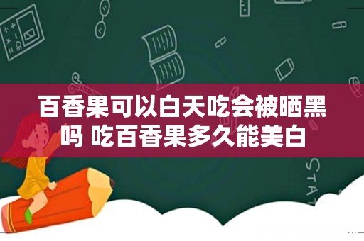 百香果可以白天吃会被晒黑吗 吃百香果多久能美白