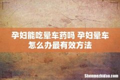 孕妇能吃晕车药吗 孕妇晕车怎么办最有效方法