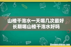 山楂干泡水一天喝几次最好 长期喝山楂干泡水好吗