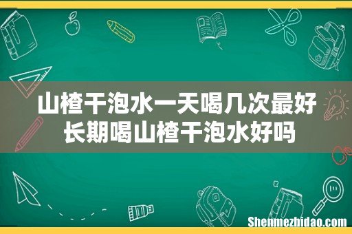 山楂干泡水一天喝几次最好 长期喝山楂干泡水好吗