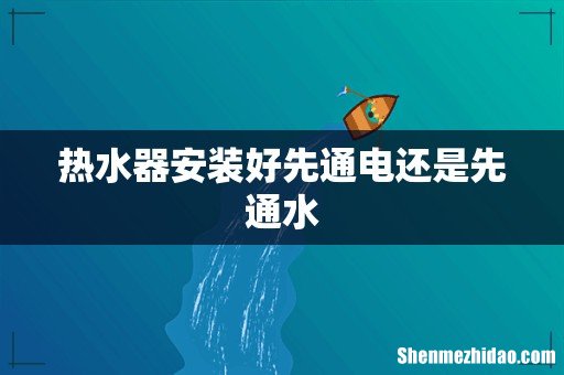 热水器安装好先通电还是先通水