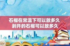 石榴在常温下可以放多久 剥开的石榴可以放多久