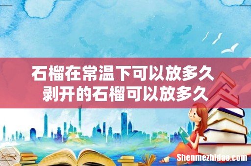 石榴在常温下可以放多久 剥开的石榴可以放多久