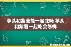 芋头和紫薯能一起吃吗 芋头和紫薯一起吃会怎样