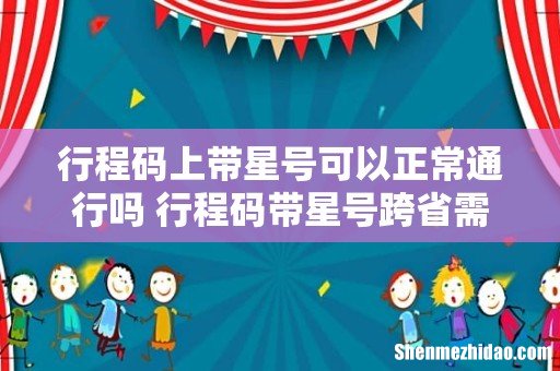 行程码上带星号可以正常通行吗 行程码带星号跨省需要隔离吗