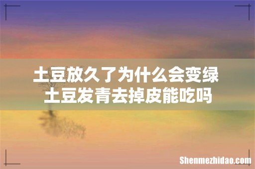 土豆放久了为什么会变绿 土豆发青去掉皮能吃吗