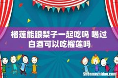 榴莲能跟梨子一起吃吗 喝过白酒可以吃榴莲吗