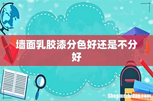 墙面乳胶漆分色好还是不分好