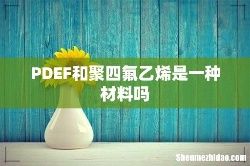 PDEF和聚四氟乙烯是一种材料吗