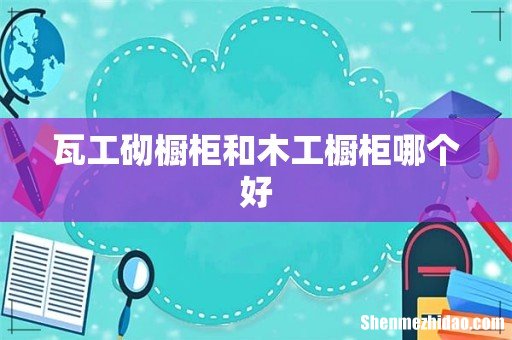 瓦工砌橱柜和木工橱柜哪个好