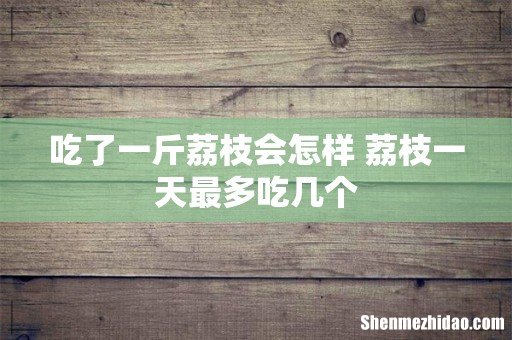 吃了一斤荔枝会怎样 荔枝一天最多吃几个